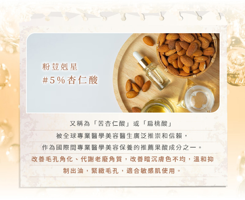 ERIGANCE愛芮肯_淨白控油煥膚精華_粉荳剋星 #5%杏仁酸 又稱為「苦杏仁酸」或「扁桃酸」 被全球專業醫學美容醫生廣泛推崇和信賴, 作為國際間專業醫學美容保養的推薦果酸成分之一。 改善毛孔角化、代謝老廢角質,改善暗沈膚色不均,溫和抑制出油,緊緻毛孔,適合敏感肌使用。